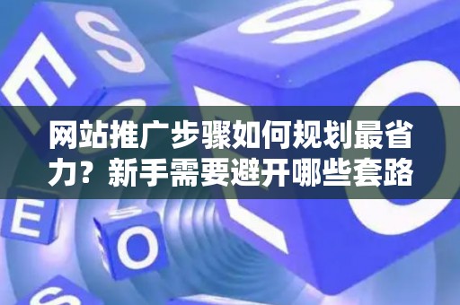 网站推广步骤如何规划最省力？新手需要避开哪些套路？